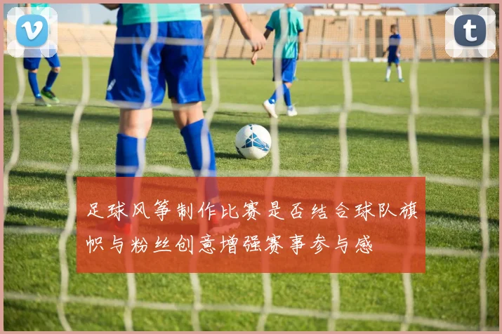 足球风筝制作比赛是否结合球队旗帜与粉丝创意增强赛事参与感