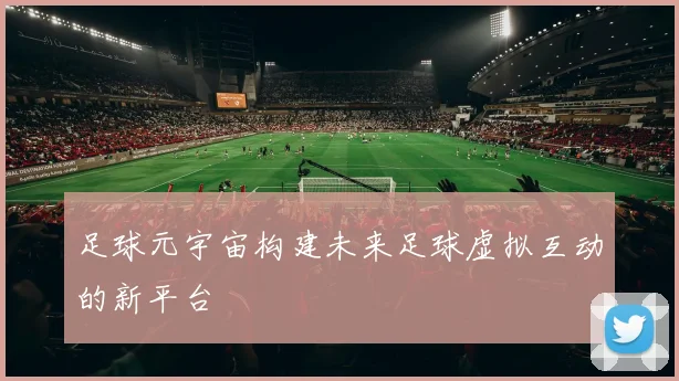 足球元宇宙构建未来足球虚拟互动的新平台