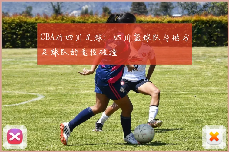 CBA对四川足球:四川篮球队与地方足球队的竞技碰撞