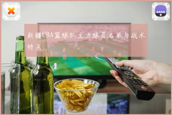 新疆CBA篮球队主力球员名单与战术特点
