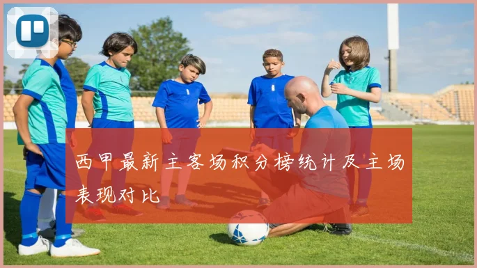 西甲最新主客场积分榜统计及主场表现对比