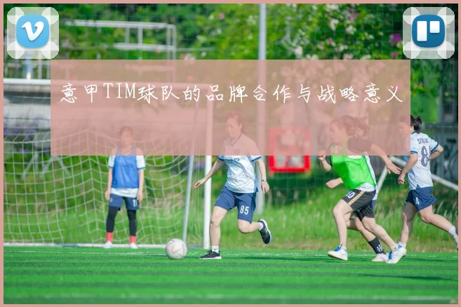 意甲TIM球队的品牌合作与战略意义