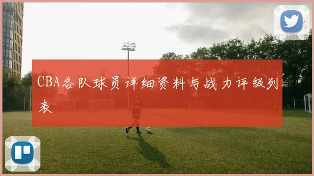 CBA各队球员详细资料与战力评级列表