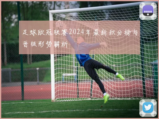 足球欧冠联赛2024年最新积分榜与晋级形势解析