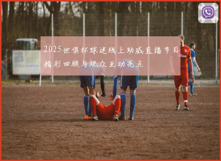 2025世俱杯球迷线上助威直播节目精彩回顾与观众互动亮点