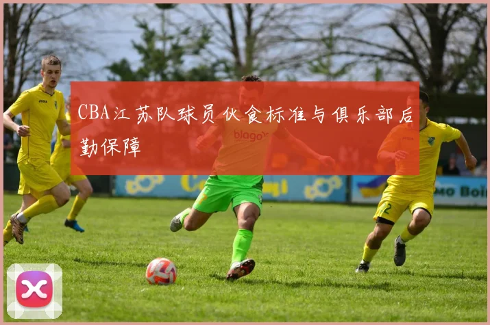 CBA江苏队球员伙食标准与俱乐部后勤保障